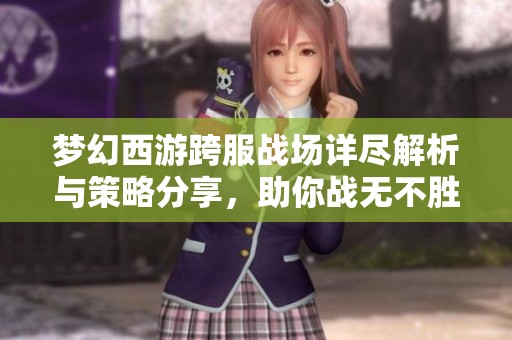 梦幻西游跨服战场详尽解析与策略分享，助你战无不胜