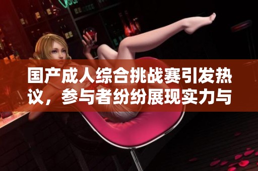 国产成人综合挑战赛引发热议，参与者纷纷展现实力与勇气