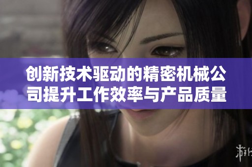 创新技术驱动的精密机械公司提升工作效率与产品质量