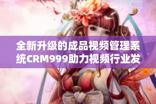 全新升级的成品视频管理系统CRM999助力视频行业发展