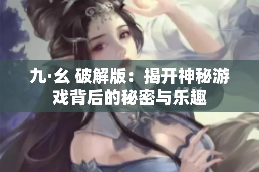 九·幺 破解版：揭开神秘游戏背后的秘密与乐趣