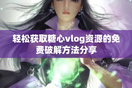 轻松获取糖心vlog资源的免费破解方法分享