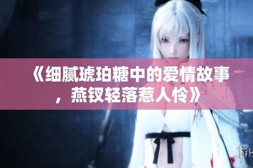 《细腻琥珀糖中的爱情故事，燕钗轻落惹人怜》