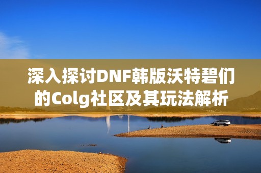 深入探讨DNF韩版沃特碧们的Colg社区及其玩法解析