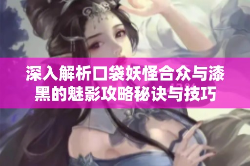 深入解析口袋妖怪合众与漆黑的魅影攻略秘诀与技巧