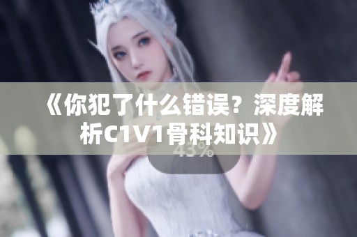 《你犯了什么错误？深度解析C1V1骨科知识》