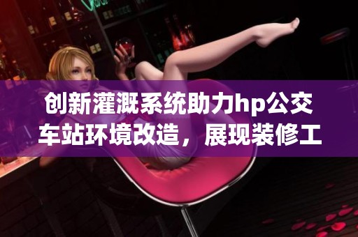 创新灌溉系统助力hp公交车站环境改造，展现装修工人新技能