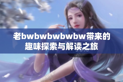 老bwbwbwbwbw带来的趣味探索与解读之旅