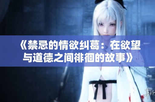 《禁忌的情欲纠葛：在欲望与道德之间徘徊的故事》