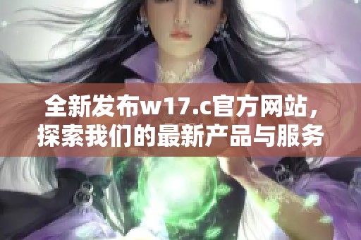 全新发布w17.c官方网站，探索我们的最新产品与服务