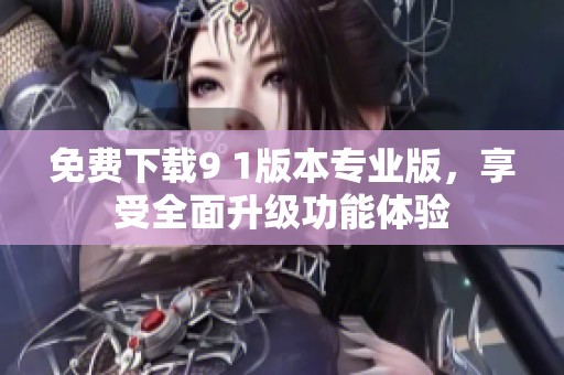 免费下载9 1版本专业版，享受全面升级功能体验