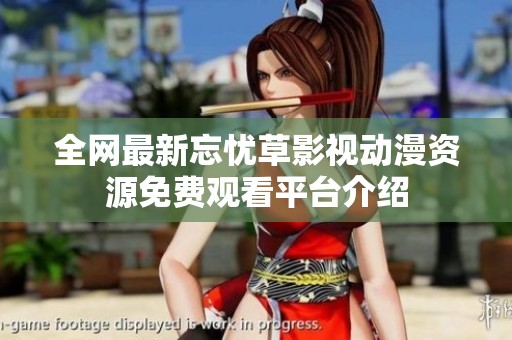 全网最新忘忧草影视动漫资源免费观看平台介绍