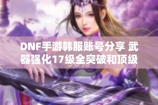 DNF手游韩服账号分享 武器强化17级全突破和顶级称号攻略