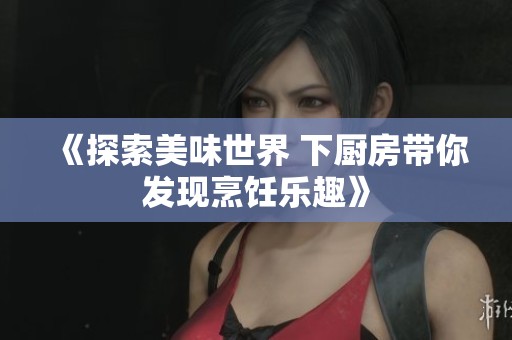 《探索美味世界 下厨房带你发现烹饪乐趣》
