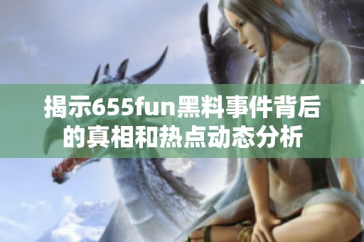 揭示655fun黑料事件背后的真相和热点动态分析