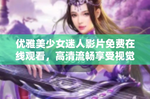 优雅美少女迷人影片免费在线观看，高清流畅享受视觉盛宴