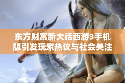 东方财富新大话西游3手机版引发玩家热议与社会关注