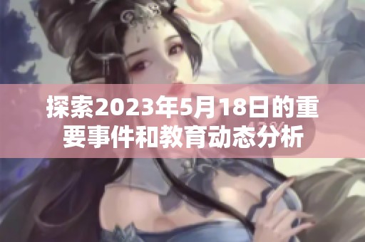 探索2023年5月18日的重要事件和教育动态分析