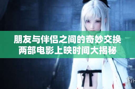 朋友与伴侣之间的奇妙交换两部电影上映时间大揭秘