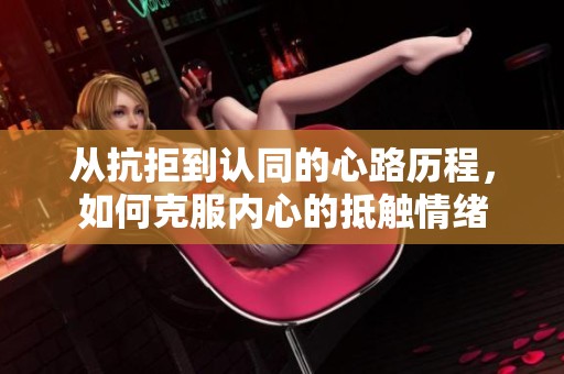 从抗拒到认同的心路历程，如何克服内心的抵触情绪
