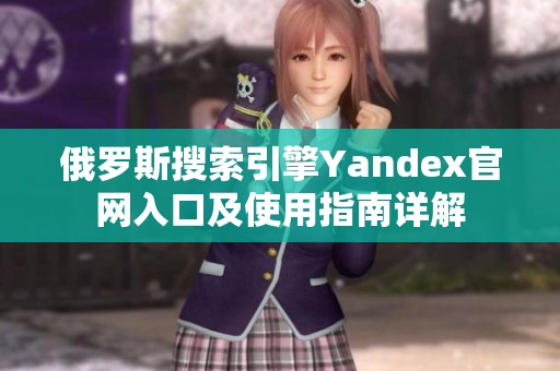 俄罗斯搜索引擎Yandex官网入口及使用指南详解