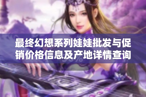 最终幻想系列娃娃批发与促销价格信息及产地详情查询