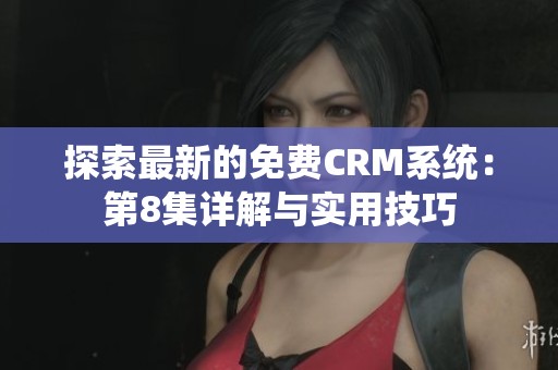 探索最新的免费CRM系统：第8集详解与实用技巧