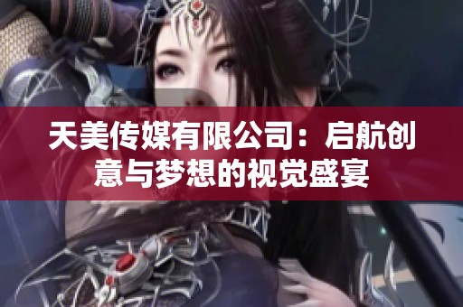 天美传媒有限公司：启航创意与梦想的视觉盛宴