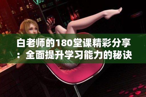 白老师的180堂课精彩分享：全面提升学习能力的秘诀