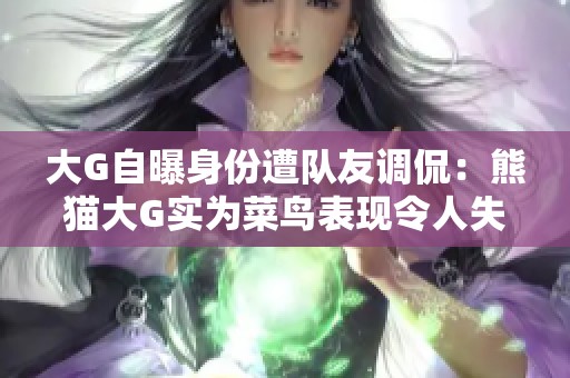 大G自曝身份遭队友调侃：熊猫大G实为菜鸟表现令人失望