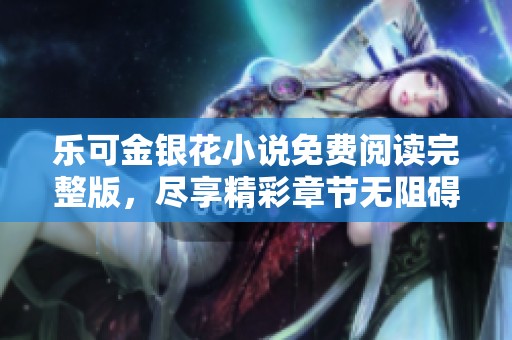 乐可金银花小说免费阅读完整版，尽享精彩章节无阻碍