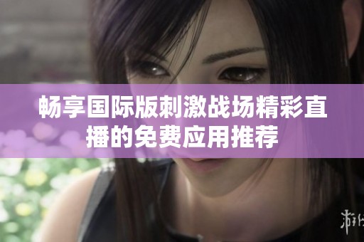 畅享国际版刺激战场精彩直播的免费应用推荐