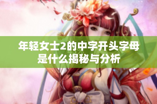 年轻女士2的中字开头字母是什么揭秘与分析