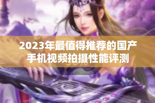 2023年最值得推荐的国产手机视频拍摄性能评测