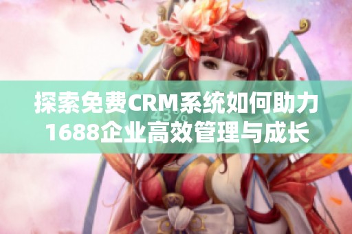 探索免费CRM系统如何助力1688企业高效管理与成长