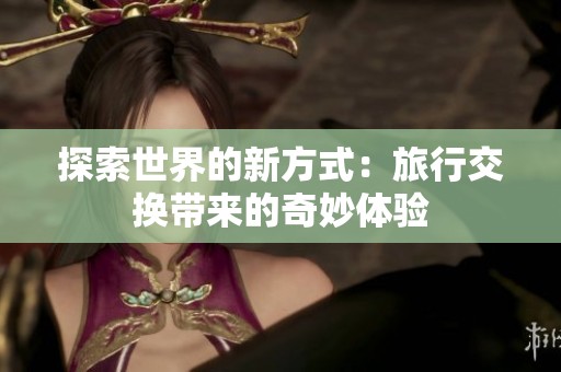 探索世界的新方式：旅行交换带来的奇妙体验