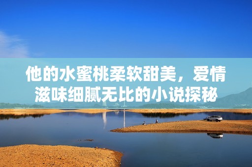 他的水蜜桃柔软甜美，爱情滋味细腻无比的小说探秘