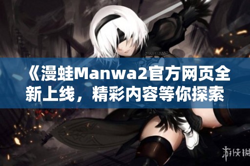 《漫蛙Manwa2官方网页全新上线，精彩内容等你探索》