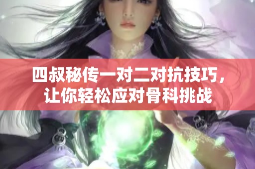 四叔秘传一对二对抗技巧，让你轻松应对骨科挑战