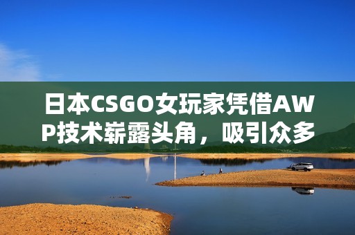 日本CSGO女玩家凭借AWP技术崭露头角，吸引众多粉丝关注