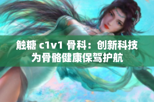 触糖 c1v1 骨科：创新科技为骨骼健康保驾护航