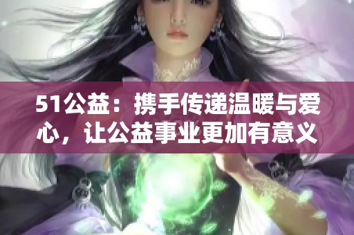 51公益：携手传递温暖与爱心，让公益事业更加有意义