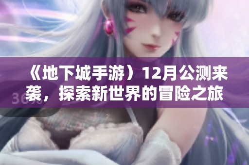 《地下城手游）12月公测来袭，探索新世界的冒险之旅即将开启！