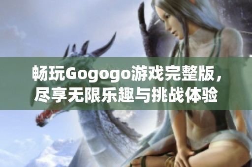 畅玩Gogogo游戏完整版，尽享无限乐趣与挑战体验