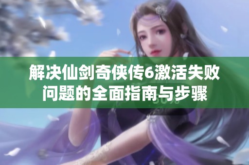 解决仙剑奇侠传6激活失败问题的全面指南与步骤