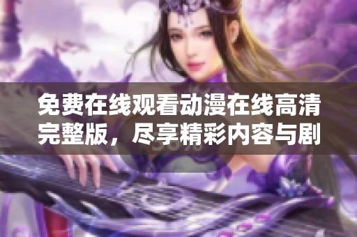 免费在线观看动漫在线高清完整版，尽享精彩内容与剧情