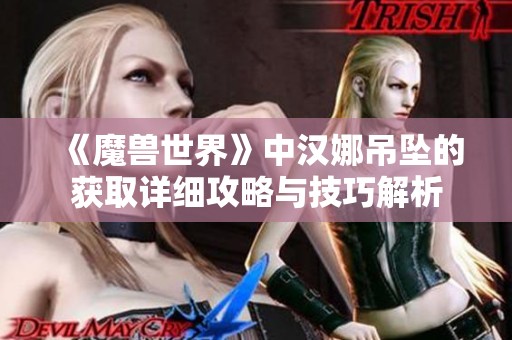 《魔兽世界》中汉娜吊坠的获取详细攻略与技巧解析