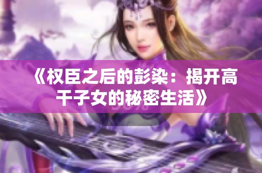 《权臣之后的彭染：揭开高干子女的秘密生活》