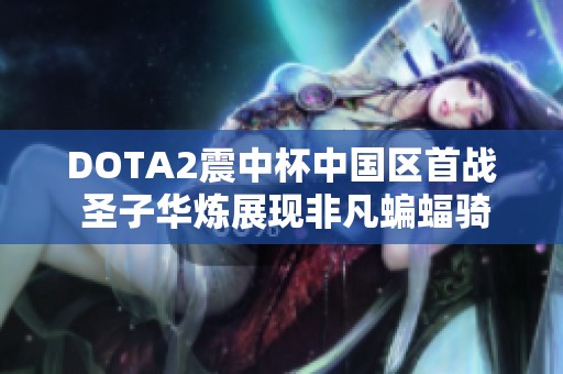 DOTA2震中杯中国区首战 圣子华炼展现非凡蝙蝠骑士出装策略