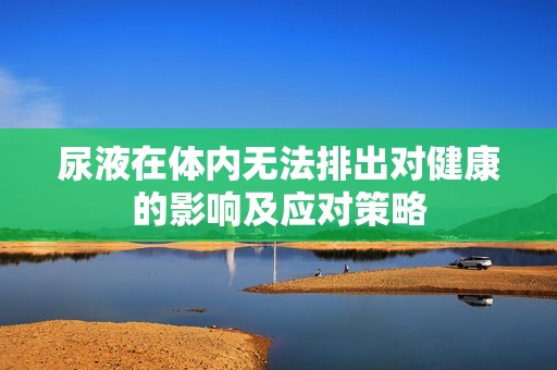 尿液在体内无法排出对健康的影响及应对策略